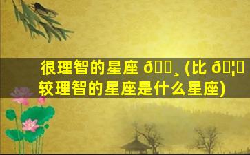 很理智的星座 🕸 (比 🦟 较理智的星座是什么星座)